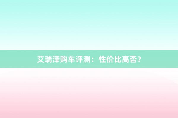 艾瑞泽购车评测：性价比高否？