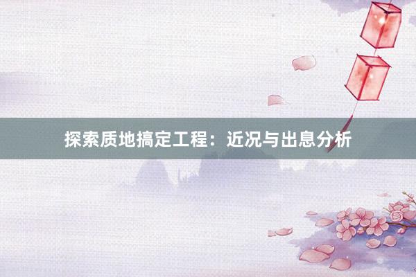 探索质地搞定工程：近况与出息分析