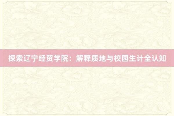 探索辽宁经贸学院：解释质地与校园生计全认知